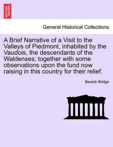 Cover image for A Brief Narrative of a Visit to the Valleys of Piedmont, Inhabited by the Vaudois, the Descendants of the Waldenses; Together with Some Observations Upon the Fund Now Raising in This Country for Their Relief.