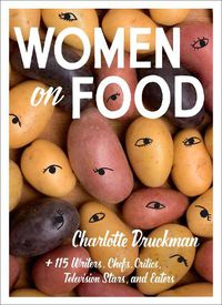 Cover image for Women on Food: Charlotte Druckman and 115 Writers, Chefs, Critics, Television Stars, and Eaters
