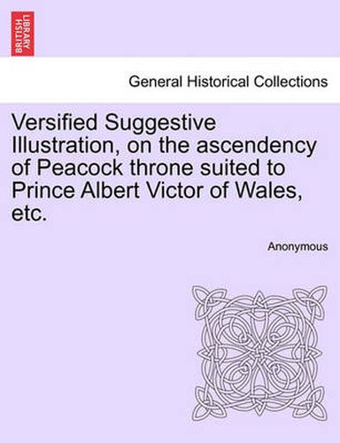 Cover image for Versified Suggestive Illustration, on the Ascendency of Peacock Throne Suited to Prince Albert Victor of Wales, Etc.