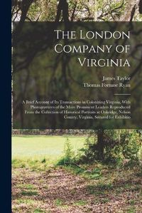 Cover image for The London Company of Virginia; a Brief Account of its Transactions in Colonizing Virginia, With Photogravures of the More Prominent Leaders Reproduced From the Collection of Historical Portraits at Oakridge, Nelson County, Virginia, Secured for Exhibitio