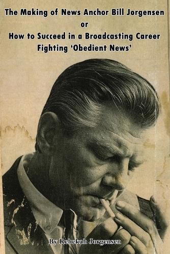 Cover image for The Making of News Anchor Bill Jorgensen or How to Succeed in a Broadcasting Career Fighting 'Obedient News'