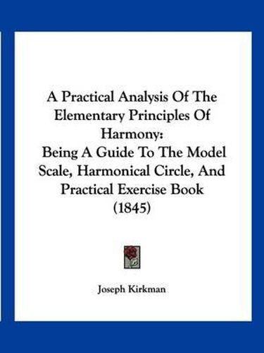 Cover image for A Practical Analysis of the Elementary Principles of Harmony: Being a Guide to the Model Scale, Harmonical Circle, and Practical Exercise Book (1845)