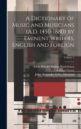 Cover image for A Dictionary of Music and Musicians (A.D. 1450-1880) by Eminent Writers, English and Foreign; Volume 1