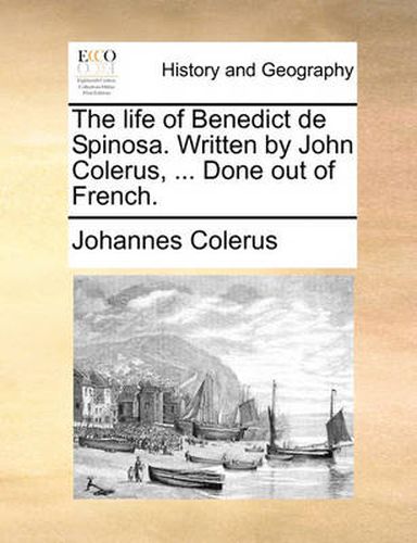 Cover image for The Life of Benedict de Spinosa. Written by John Colerus, ... Done Out of French.