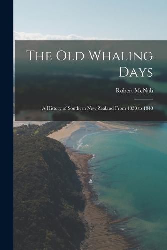 The old Whaling Days; a History of Southern New Zealand From 1830 to 1840