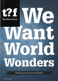 Cover image for We Want World Wonders - Building Architectural Myths. The Why Factory 7