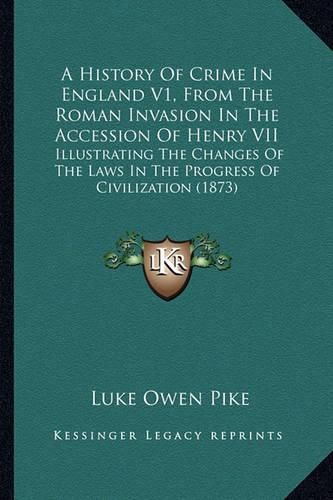 Cover image for A History of Crime in England V1, from the Roman Invasion in the Accession of Henry VII: Illustrating the Changes of the Laws in the Progress of Civilization (1873)