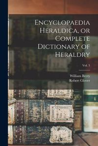 Cover image for Encyclopaedia Heraldica, or Complete Dictionary of Heraldry; Vol. 3