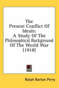 Cover image for The Present Conflict of Ideals: A Study of the Philosophical Background of the World War (1918)