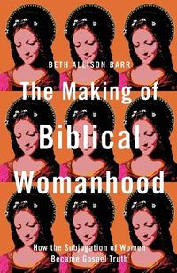 Cover image for The Making of Biblical Womanhood - How the Subjugation of Women Became Gospel Truth