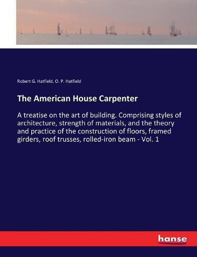 The American House Carpenter: A treatise on the art of building. Comprising styles of architecture, strength of materials, and the theory and practice of the construction of floors, framed girders, roof trusses, rolled-iron beam - Vol. 1