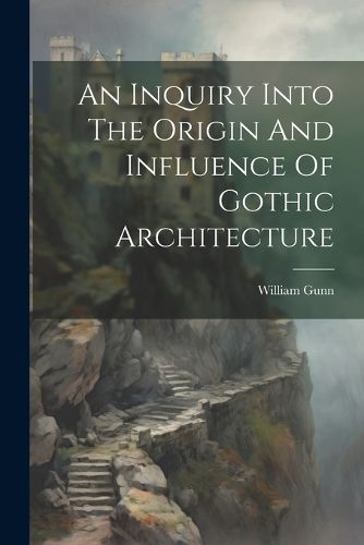 An Inquiry Into The Origin And Influence Of Gothic Architecture