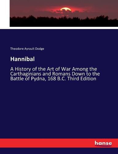 Hannibal: A History of the Art of War Among the Carthaginians and Romans Down to the Battle of Pydna, 168 B.C. Third Edition