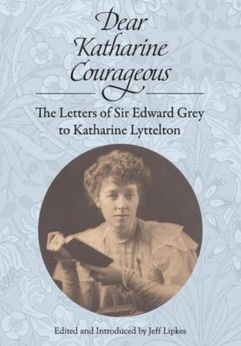 Cover image for Dear Katharine Courageous: The Letters of Sir Edward Grey to Katharine Lyttelton