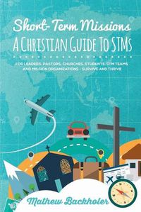 Cover image for Short-Term Missions, A Christian Guide to Stms, for Leaders, Pastors, Churches, Students, STM Teams and Mission Organizations: Survive and Thrive!