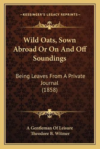 Cover image for Wild Oats, Sown Abroad or on and Off Soundings: Being Leaves from a Private Journal (1858)