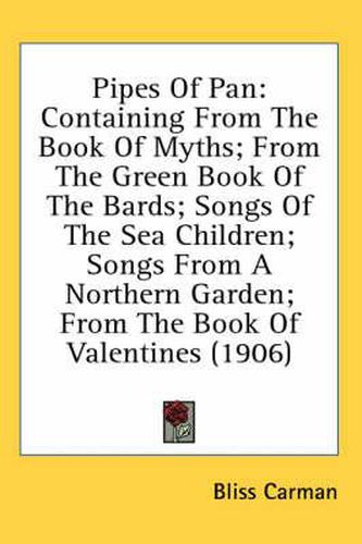 Cover image for Pipes of Pan: Containing from the Book of Myths; From the Green Book of the Bards; Songs of the Sea Children; Songs from a Northern Garden; From the Book of Valentines (1906)