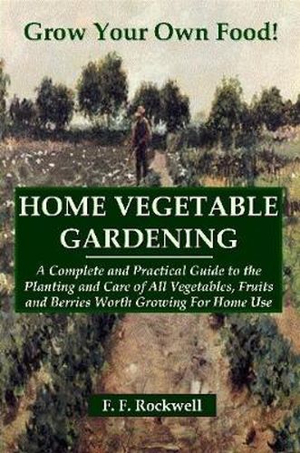 Cover image for HOME VEGETABLE GARDENING: A Complete and Practical Guide to the Planting and Care of All Vegetables, Fruits and Berries Worth Growing For Home Use