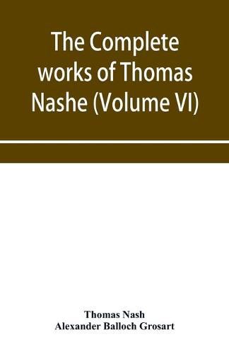 Cover image for The complete works of Thomas Nashe. In six volumes. For the first time collected and edited with memorial-introduction, notes and illustrations, etc. (Volume VI)