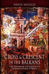 Cover image for Cross & Crescent in the Balkans: The Ottoman Conquest of Southeastern Europe (14th - 15th Centuries)