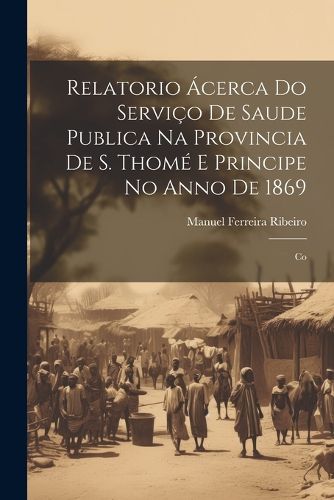 Relatorio Acerca do Servico de Saude Publica na Provincia de S. Thome e Principe no Anno de 1869