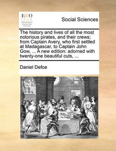 Cover image for The History and Lives of All the Most Notorious Pirates, and Their Crews; From Captain Avery, Who First Settled at Madagascar, to Captain John Gow, ... a New Edition: Adorned with Twenty-One Beautiful Cuts, ...