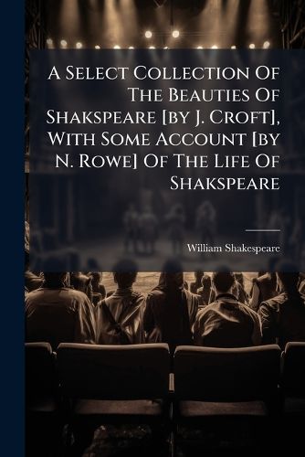 Cover image for A Select Collection of the Beauties of Shakspeare [By J. Croft], with Some Account [By N. Rowe] of the Life of Shakspeare