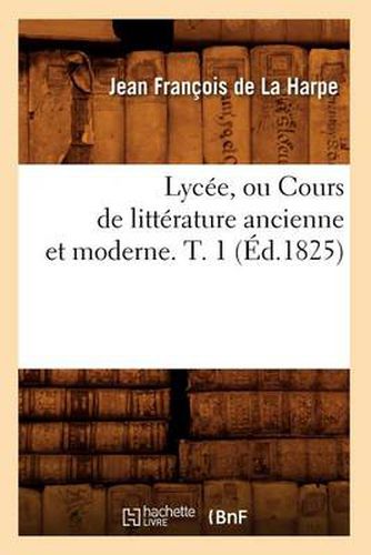 Lycee, Ou Cours de Litterature Ancienne Et Moderne. T. 1 (Ed.1825)