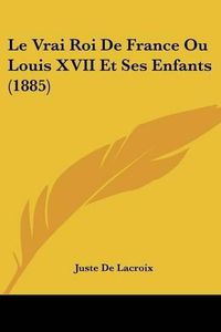 Cover image for Le Vrai Roi de France Ou Louis XVII Et Ses Enfants (1885)