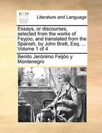 Cover image for Essays, or Discourses, Selected from the Works of Feyjoo, and Translated from the Spanish, by John Brett, Esq. ... Volume 1 of 4
