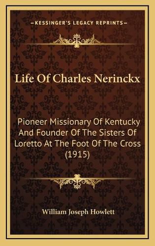 Cover image for Life of Charles Nerinckx: Pioneer Missionary of Kentucky and Founder of the Sisters of Loretto at the Foot of the Cross (1915)