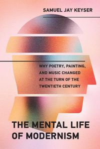 Cover image for The Mental Life of Modernism: Why Poetry, Painting, and Music Changed at the Turn of the Twentieth Century
