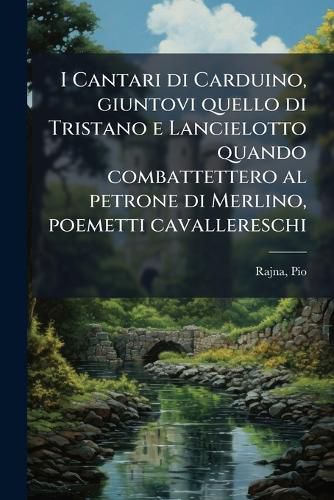 Cover image for I Cantari Di Carduino, Giuntovi Quello Di Tristano E Lancielotto Quando Combattettero Al Petrone Di Merlino, Poemetti Cavallereschi