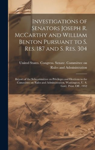 Investigations of Senators Joseph R. McCarthy and William Benton Pursuant to S. res. 187 and S. res. 304; Report of the Subcommittee on Privileges and Elections to the Committee on Rules and Administration. Washington, U. S. Govt. Print. Off., 1952