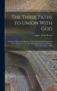 Cover image for The Three Paths to Union With God; Lectures Delivered at Benares, at the Sixth Annual Convention of the Indian Section of the Theosophical Society, October 19th, 20th and 21st, 1896