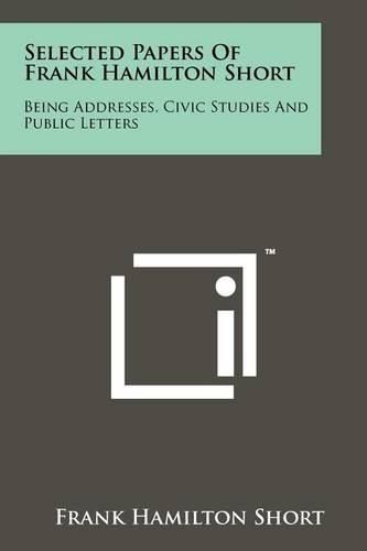 Cover image for Selected Papers of Frank Hamilton Short: Being Addresses, Civic Studies and Public Letters