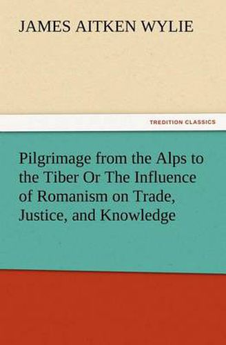 Cover image for Pilgrimage from the Alps to the Tiber Or The Influence of Romanism on Trade, Justice, and Knowledge