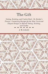 Cover image for The Gift - Netting, Knitting, and Crochet Book - Or, Knitter's Present - Containing Receipts for the Most Novel and Elegant Designs in Raised Netting, Knitting, and Crochet