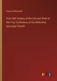 Cover image for First Half Century of the Life and Work of the Troy Conference of the Methodist Episcopal Church