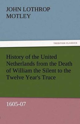 Cover image for History of the United Netherlands from the Death of William the Silent to the Twelve Year's Truce, 1605-07