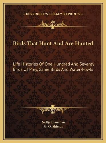 Birds That Hunt and Are Hunted: Life Histories of One Hundred and Seventy Birds of Prey, Game Birds and Water-Fowls