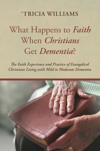 What Happens to Faith When Christians Get Dementia?: The Faith Experience and Practice of Evangelical Christians Living with Mild to Moderate Dementia