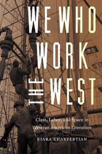 Cover image for We Who Work the West: Class, Labor, and Space in Western American Literature