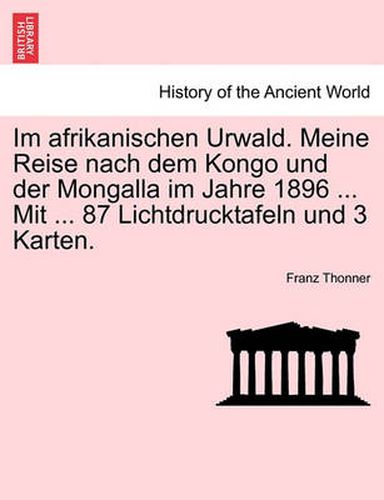 Cover image for Im Afrikanischen Urwald. Meine Reise Nach Dem Kongo Und Der Mongalla Im Jahre 1896 ... Mit ... 87 Lichtdrucktafeln Und 3 Karten.