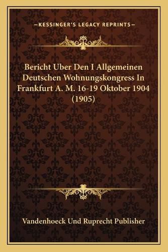 Cover image for Bericht Uber Den I Allgemeinen Deutschen Wohnungskongress in Frankfurt A. M. 16-19 Oktober 1904 (1905)