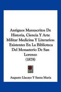 Cover image for Antiguos Manuscritos de Historia, Ciencia y Arte Militar Medicina y Literarios: Existentes En La Biblioteca del Monasterio de San Lorenzo (1878)