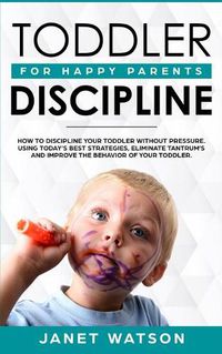 Cover image for Toddler Discipline: How To Discipline Your Toddler Without Pressure. Using Today's Best Strategies, Eliminate Tantrum's and Improve the Behavior of Your Toddler. For Happy Parents.