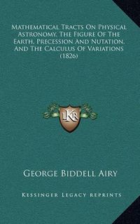 Cover image for Mathematical Tracts on Physical Astronomy, the Figure of the Earth, Precession and Nutation, and the Calculus of Variations (1826)