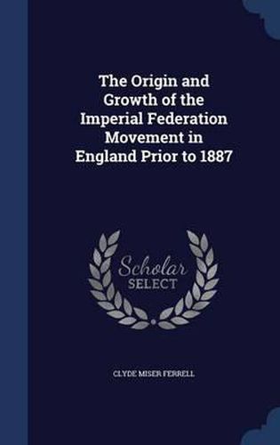 Cover image for The Origin and Growth of the Imperial Federation Movement in England Prior to 1887