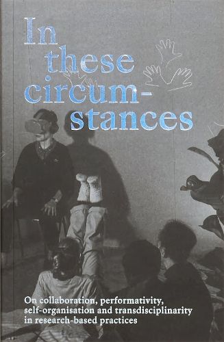 Cover image for In these circumstances: On collaboration, perfomativity, self-organisation and transdisciplinarity in research-based practices